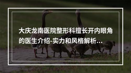 大庆龙南医院整形科擅长开内眼角的医生介绍-实力和风格解析-