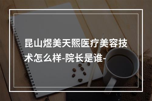 昆山煜美天熙医疗美容技术怎么样-院长是谁-