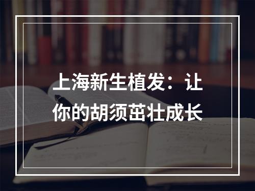 上海新生植发：让你的胡须茁壮成长