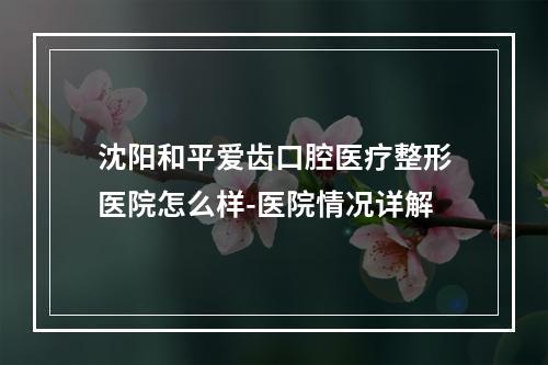 沈阳和平爱齿口腔医疗整形医院怎么样-医院情况详解