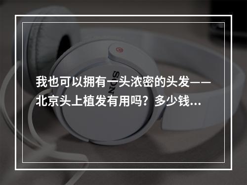 我也可以拥有一头浓密的头发——北京头上植发有用吗？多少钱？