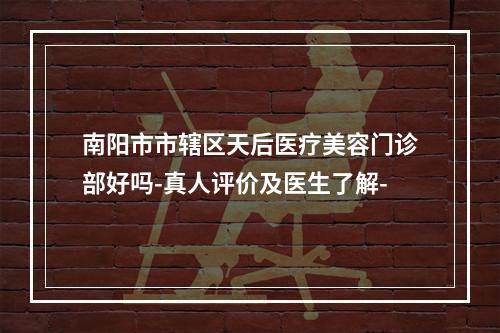 南阳市市辖区天后医疗美容门诊部好吗-真人评价及医生了解-