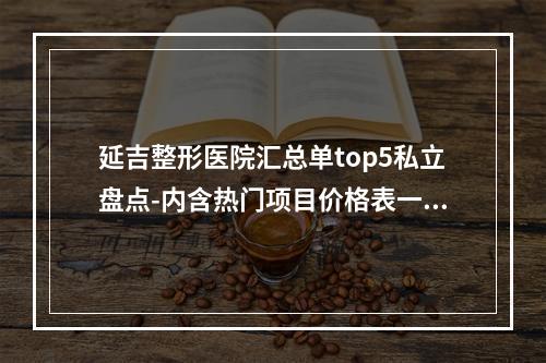 延吉整形医院汇总单top5私立盘点-内含热门项目价格表一览