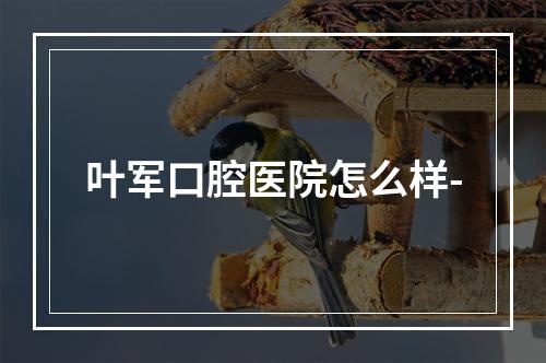 叶军口腔医院怎么样-