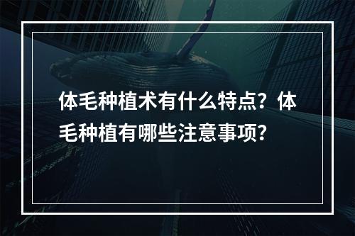 体毛种植术有什么特点？体毛种植有哪些注意事项？