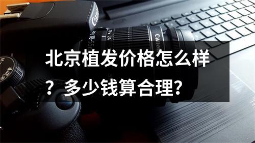 北京植发价格怎么样？多少钱算合理？