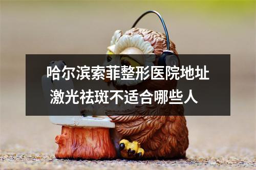 哈尔滨索菲整形医院地址 激光祛斑不适合哪些人