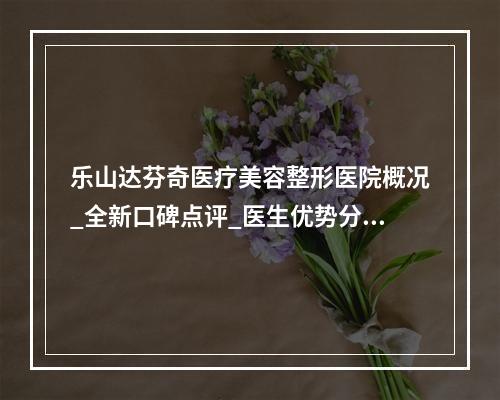 乐山达芬奇医疗美容整形医院概况_全新口碑点评_医生优势分享