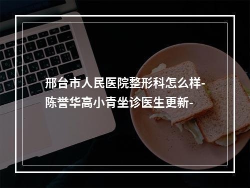 邢台市人民医院整形科怎么样-陈誉华高小青坐诊医生更新-