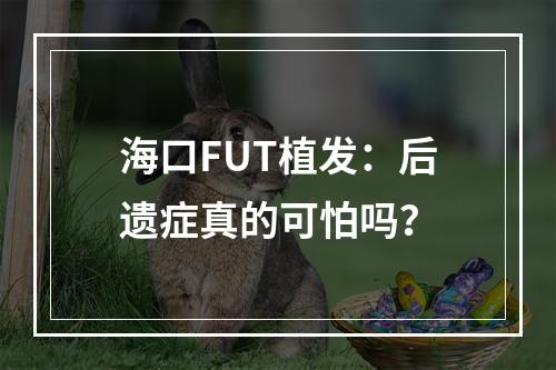 海口FUT植发：后遗症真的可怕吗？