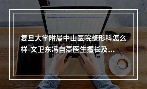 复旦大学附属中山医院整形科怎么样-文卫东冯自豪医生擅长及口碑查看