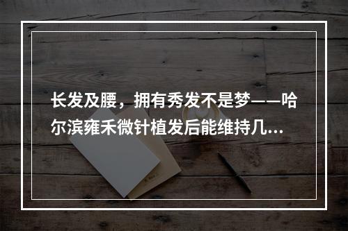 长发及腰，拥有秀发不是梦——哈尔滨雍禾微针植发后能维持几年？