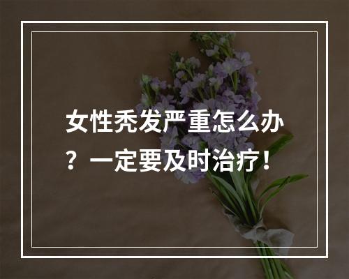 女性秃发严重怎么办？一定要及时治疗！