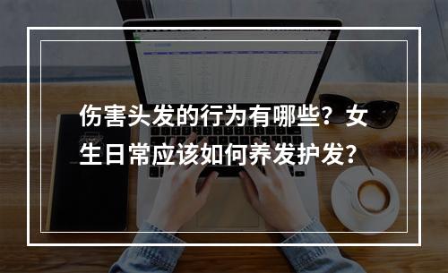 伤害头发的行为有哪些？女生日常应该如何养发护发？