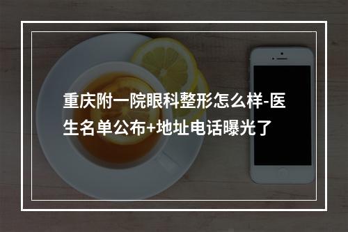 重庆附一院眼科整形怎么样-医生名单公布+地址电话曝光了