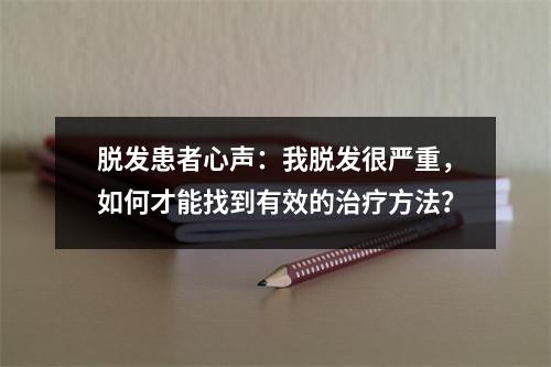 脱发患者心声：我脱发很严重，如何才能找到有效的治疗方法？