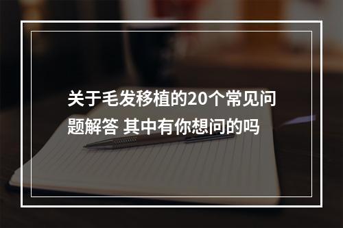 关于毛发移植的20个常见问题解答 其中有你想问的吗