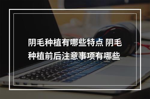 阴毛种植有哪些特点 阴毛种植前后注意事项有哪些