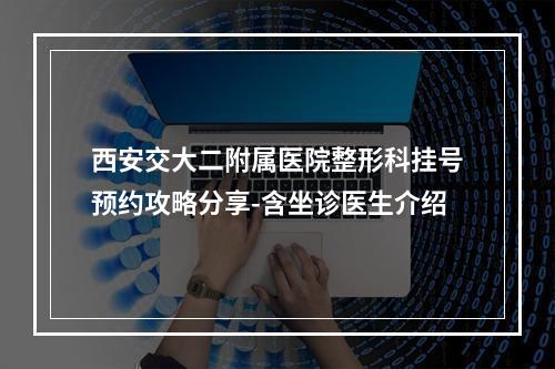 西安交大二附属医院整形科挂号预约攻略分享-含坐诊医生介绍