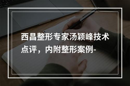 西昌整形专家汤颖峰技术点评，内附整形案例-