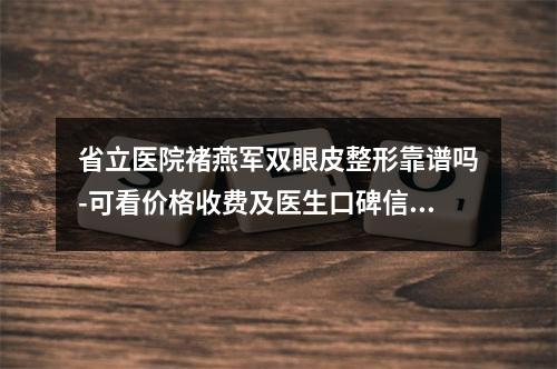 省立医院褚燕军双眼皮整形靠谱吗-可看价格收费及医生口碑信息-