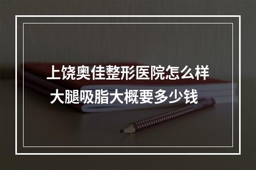 上饶奥佳整形医院怎么样 大腿吸脂大概要多少钱