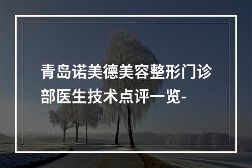 青岛诺美德美容整形门诊部医生技术点评一览-