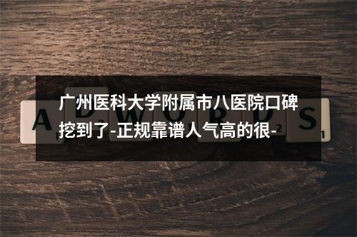 广州医科大学附属市八医院口碑挖到了-正规靠谱人气高的很-