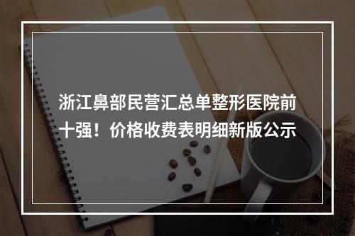 浙江鼻部民营汇总单整形医院前十强！价格收费表明细新版公示