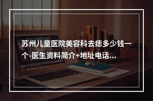 苏州儿童医院美容科去痣多少钱一个-医生资料简介+地址电话揭秘