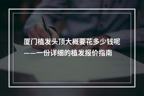 厦门植发头顶大概要花多少钱呢——一份详细的植发报价指南