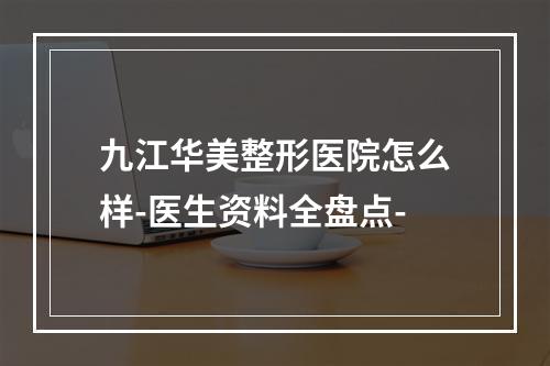 九江华美整形医院怎么样-医生资料全盘点-