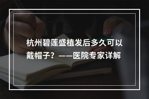 杭州碧莲盛植发后多久可以戴帽子？——医院专家详解