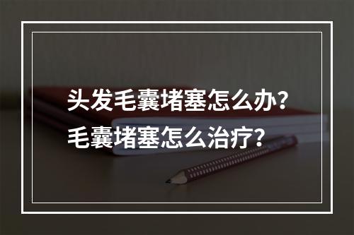 头发毛囊堵塞怎么办？毛囊堵塞怎么治疗？