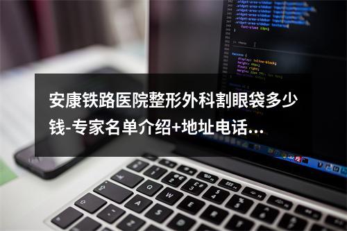 安康铁路医院整形外科割眼袋多少钱-专家名单介绍+地址电话查询