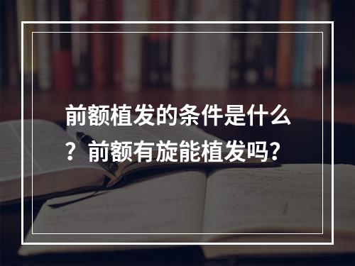 前额植发的条件是什么？前额有旋能植发吗？