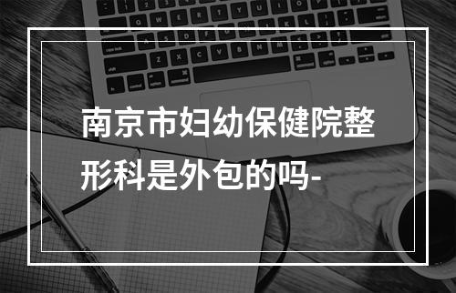 南京市妇幼保健院整形科是外包的吗-