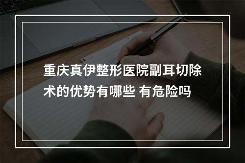 重庆真伊整形医院副耳切除术的优势有哪些 有危险吗