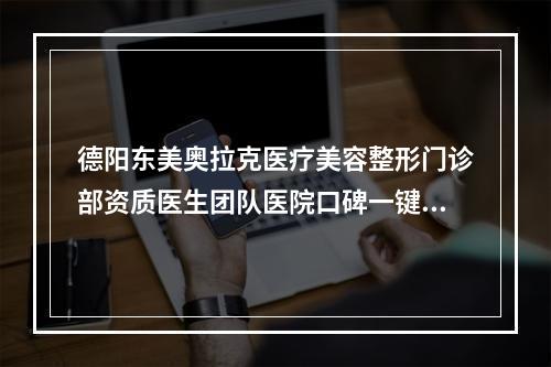 德阳东美奥拉克医疗美容整形门诊部资质医生团队医院口碑一键获取-