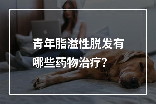 青年脂溢性脱发有哪些药物治疗？