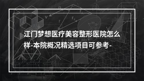 江门梦想医疗美容整形医院怎么样-本院概况精选项目可参考-