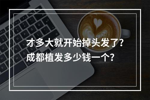 才多大就开始掉头发了？成都植发多少钱一个？