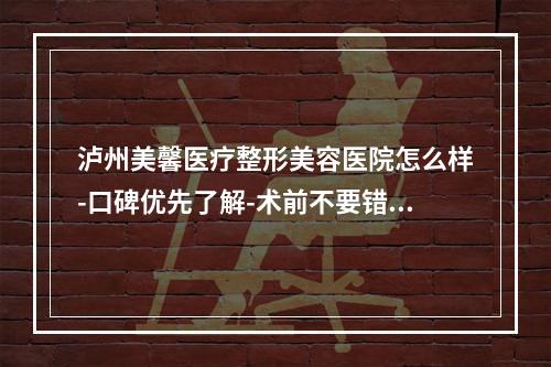 泸州美馨医疗整形美容医院怎么样-口碑优先了解-术前不要错过-