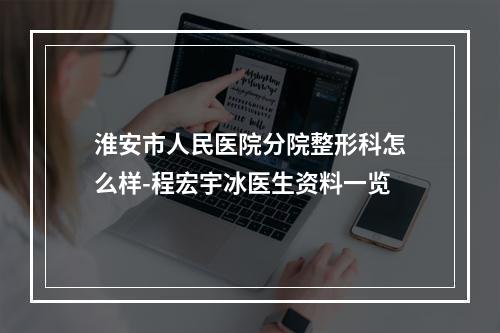 淮安市人民医院分院整形科怎么样-程宏宇冰医生资料一览