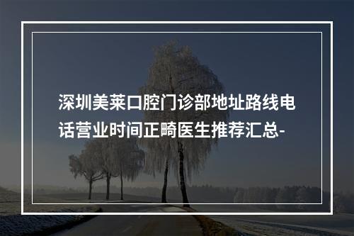 深圳美莱口腔门诊部地址路线电话营业时间正畸医生推荐汇总-