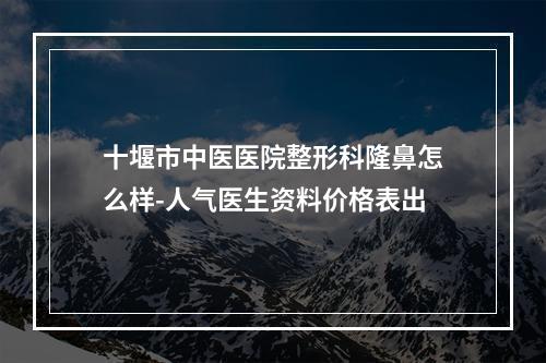 十堰市中医医院整形科隆鼻怎么样-人气医生资料价格表出