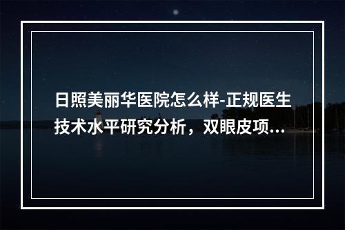 日照美丽华医院怎么样-正规医生技术水平研究分析，双眼皮项目价目表