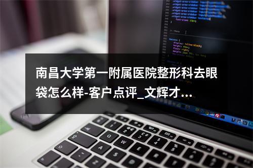 南昌大学第一附属医院整形科去眼袋怎么样-客户点评_文辉才医生水平介绍