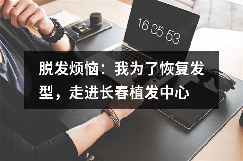 脱发烦恼：我为了恢复发型，走进长春植发中心