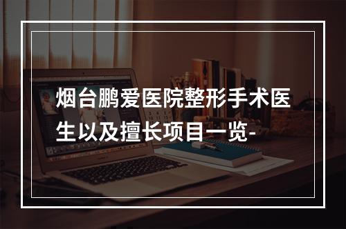 烟台鹏爱医院整形手术医生以及擅长项目一览-